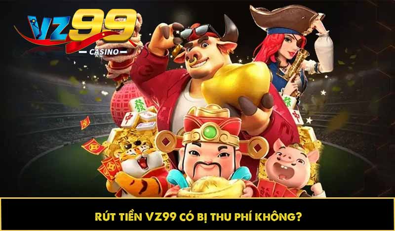 Rút tiền VZ99 có bị thu phí không?
