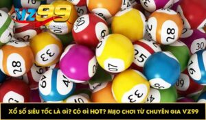 Xổ số siêu tốc là gì? Có gì HOT? Mẹo chơi từ chuyên gia VZ99